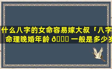 什么八字的女命容易嫁大叔「八字命理晚婚年龄 🐛 一般是多少岁」